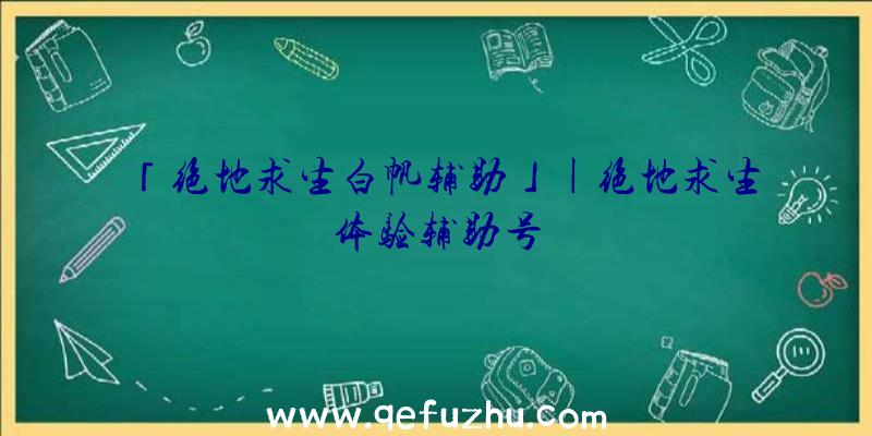 「绝地求生白帆辅助」|绝地求生体验辅助号